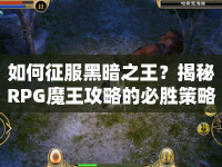 如何征服黑暗之王？揭秘RPG魔王攻略的必勝策略與技巧！