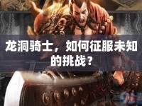 龍洞騎士，如何征服未知的挑戰(zhàn)？