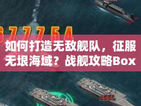 如何打造無敵艦隊(duì)，征服無垠海域？戰(zhàn)艦攻略Box來幫你！