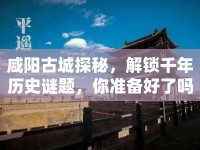 咸陽古城探秘，解鎖千年歷史謎題，你準(zhǔn)備好了嗎？