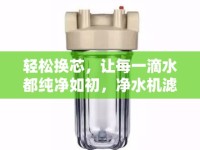輕松換芯，讓每一滴水都純凈如初，凈水機濾芯更換指南