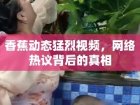 香蕉動(dòng)態(tài)猛烈視頻，網(wǎng)絡(luò)熱議背后的真相