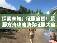 探索未知，征服自然！荒野方舟攻略助你征服大自然！