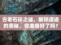 古老石環(huán)之謎，解鎖遺跡的奧秘，你準(zhǔn)備好了嗎？