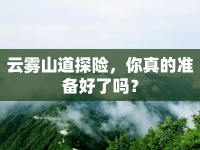 云霧山道探險(xiǎn)，你真的準(zhǔn)備好了嗎？