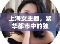 上海女主播，繁華都市中的獨(dú)特魅力與風(fēng)景線(xiàn)