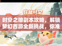 時空之隙副本攻略，解鎖夢幻西游全新挑戰(zhàn)，你準備好了嗎？