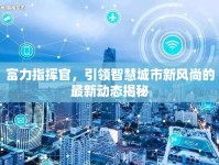 富力指揮官，引領(lǐng)智慧城市新風(fēng)尚的最新動(dòng)態(tài)揭秘