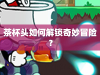 茶杯頭如何解鎖奇妙冒險？