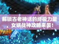 解鎖古老神話的終極力量，女媧戰(zhàn)神攻略來襲！