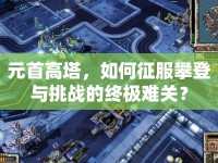 元首高塔，如何征服攀登與挑戰(zhàn)的終極難關(guān)？