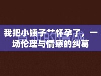 我把小姨子艸懷孕了，一場倫理與情感的糾葛