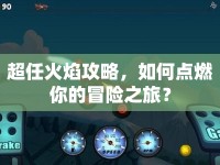 超任火焰攻略，如何點(diǎn)燃你的冒險(xiǎn)之旅？