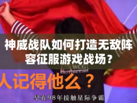 神威戰(zhàn)隊如何打造無敵陣容征服游戲戰(zhàn)場？