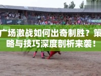 廣場(chǎng)激戰(zhàn)如何出奇制勝？策略與技巧深度剖析來(lái)襲！