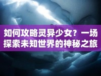 如何攻略靈異少女？一場探索未知世界的神秘之旅等你來開啟！