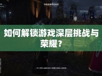 如何解鎖游戲深層挑戰(zhàn)與榮耀？