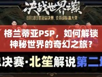 格蘭蒂亞PSP，如何解鎖神秘世界的奇幻之旅？