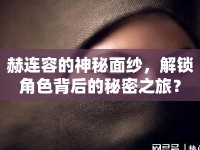 赫連容的神秘面紗，解鎖角色背后的秘密之旅？