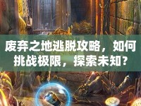 廢棄之地逃脫攻略，如何挑戰(zhàn)極限，探索未知？