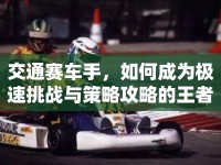 交通賽車手，如何成為極速挑戰(zhàn)與策略攻略的王者？