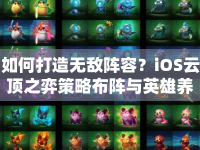 如何打造無敵陣容？iOS云頂之弈策略布陣與英雄養(yǎng)成全攻略！
