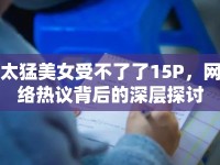 太猛美女受不了了15P，網(wǎng)絡(luò)熱議背后的深層探討