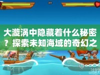 大漩渦中隱藏著什么秘密？探索未知海域的奇幻之旅等你來揭秘！