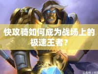 快攻騎如何成為戰(zhàn)場上的極速王者？