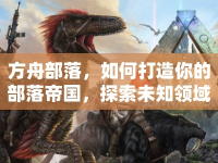 方舟部落，如何打造你的部落帝國，探索未知領(lǐng)域？
