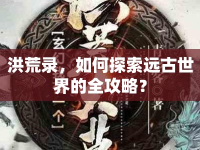 洪荒錄，如何探索遠(yuǎn)古世界的全攻略？