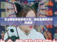 女主播的惡搞表情大賞，網(wǎng)絡(luò)直播界的歡樂盛宴