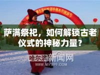 薩滿祭祀，如何解鎖古老儀式的神秘力量？