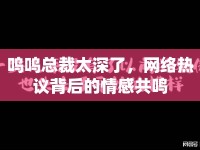 嗚嗚總裁太深了，網(wǎng)絡(luò)熱議背后的情感共鳴