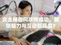 女主播如何攻略成功，解鎖魅力與互動新高度？