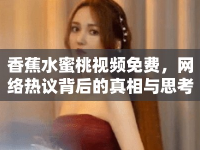 香蕉水蜜桃視頻免費，網(wǎng)絡(luò)熱議背后的真相與思考