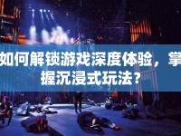 如何解鎖游戲深度體驗，掌握沉浸式玩法？