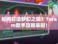 如何打造夢幻之旅？Toram新手攻略來啦！