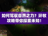 如何駕馭自然之力？環(huán)牧攻略帶你探索未知！