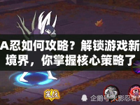 A忍如何攻略？解鎖游戲新境界，你掌握核心策略了嗎？