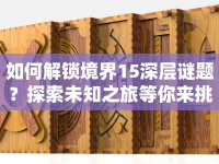 如何解鎖境界15深層謎題？探索未知之旅等你來挑戰(zhàn)！