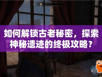 如何解鎖古老秘密，探索神秘遺跡的終極攻略？
