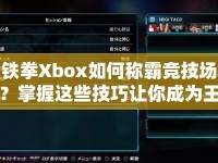 鐵拳Xbox如何稱霸競技場？掌握這些技巧讓你成為王者！