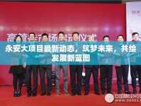 永安大項(xiàng)目最新動(dòng)態(tài)，筑夢(mèng)未來(lái)，共繪發(fā)展新藍(lán)圖