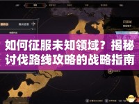 如何征服未知領(lǐng)域？揭秘討伐路線攻略的戰(zhàn)略指南！