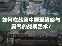 如何在戰(zhàn)場中展現(xiàn)策略與勇氣的戰(zhàn)場藝術？
