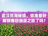 武漢花海秘境，你準(zhǔn)備好解鎖春日浪漫之旅了嗎？