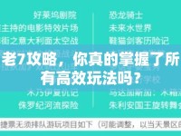 老7攻略，你真的掌握了所有高效玩法嗎？