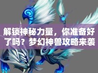解鎖神秘力量，你準(zhǔn)備好了嗎？夢(mèng)幻神獸攻略來(lái)襲！