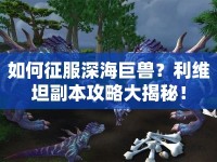 如何征服深海巨獸？利維坦副本攻略大揭秘！